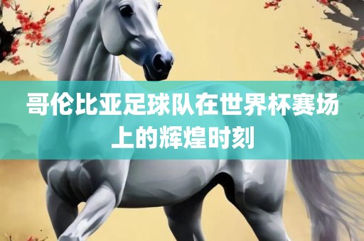 哥伦比亚足球队在世界杯赛场上的辉煌时刻广西贺州市华昌新材料有限公司