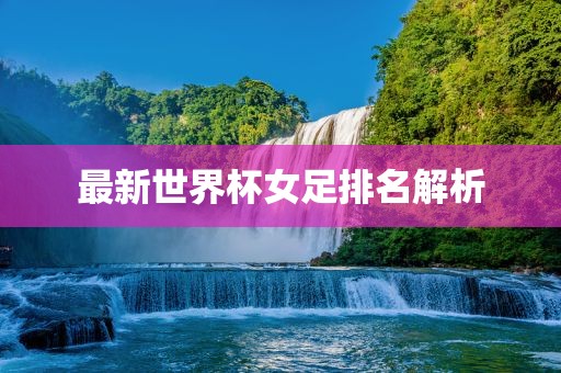 最新世界杯女足排名解析