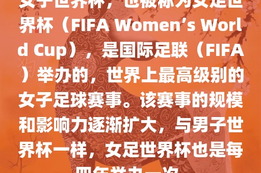 女子世界杯，也被称为女足世界杯（FIFA Women’s World Cup），是国际足联（FIFA）举办的，世界上最高级别的女子足球赛事。该赛事的规模和影响力逐渐扩大，与男子世界杯一样，女足世广西贺州市华昌新材料有限公司界杯也是每四年举办一次。