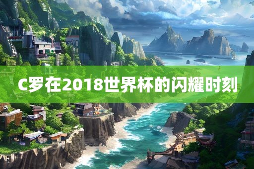C罗在2018世界杯的闪耀时刻广西贺州市华昌新材料有限公司