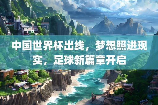 中国世界杯出线，梦想照进现实，足球新篇章开启