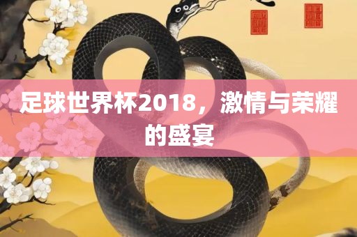足球世界杯2018，激情与荣耀的盛宴广西贺州市华昌新材料有限公司