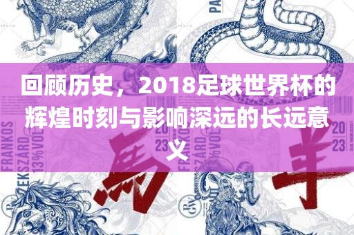 回顾历史，2018足球世界杯的辉煌时刻与影响深远的长远意义广西贺州市华昌新材料有限公司