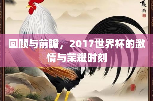 回顾与前瞻，2017世界杯的激情与荣广西贺州市华昌新材料有限公司耀时刻