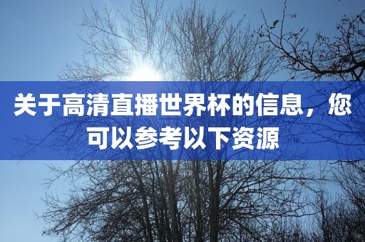 关于高清直播世界杯的信息，您可以参考以下资源