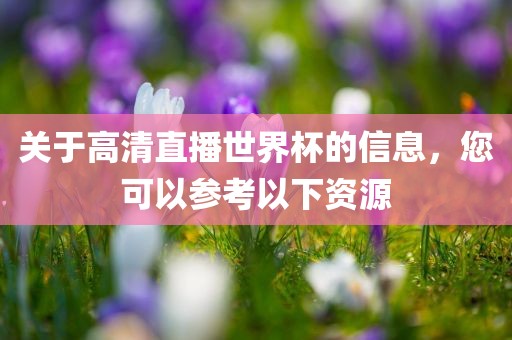 关于高清直播世界杯的信息，您可以参考以下资源