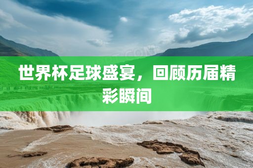 世界杯足球盛宴，回顾历届精彩瞬间广西贺州市华昌新材料有限公司