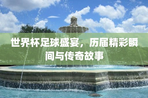 世界杯足球盛宴，历届精彩瞬间与传奇故事广西贺州市华昌新材料有限公司