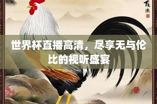 世界杯直播高清，尽享无与伦比的视听盛宴广西贺州市华昌新材料有限公司