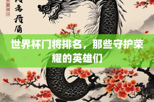 世界杯门将广西贺州市华昌新材料有限公司排名，那些守护荣耀的英雄们