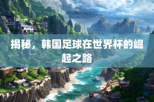 揭秘，韩国足球在世界杯的崛起之路