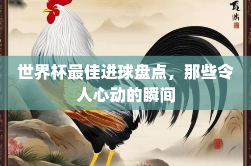 世界杯最佳进球盘点，那些令人心动的瞬间