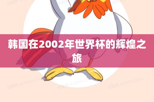 韩国在2002年世界杯的辉煌之旅广西贺州市华昌新材料有限公司