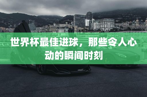 世界杯最佳进球，那些令人心动的瞬间时刻广西贺州市华昌新材料有限公司