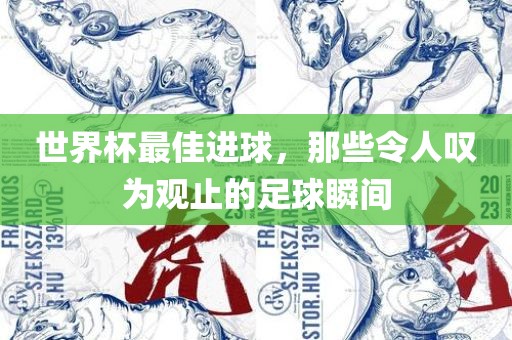 世界杯最佳进球，那些令人叹为观止的足球瞬间