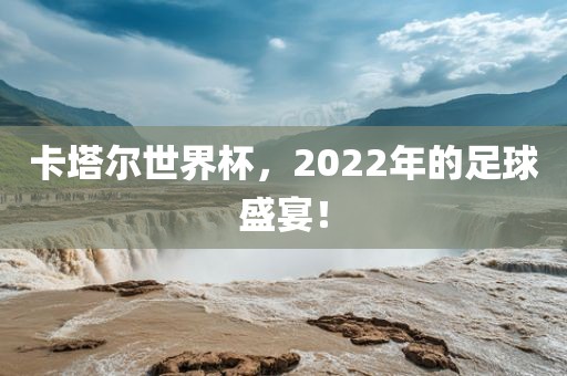 卡塔尔世界杯，2022年的足球盛宴！广西贺州市华昌新材料有限公司