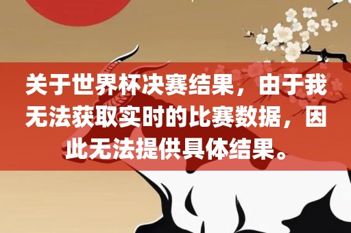 关于世界杯决赛结果，由于我无法获取实时的比赛数据，因此无法提供具体结果。广西贺州市华昌新材料有限公司