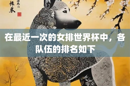 在最近一次的女排世界杯中，各队伍的排名如下广西贺州市华昌新材料有限公司