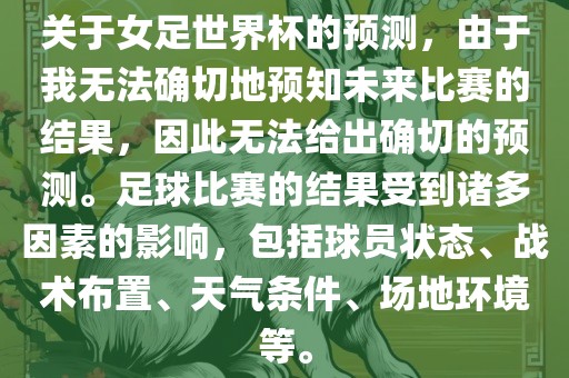 关于女足世界杯的预测，由于我无法确切地预知未来比赛的结果，因此无法给出确切的预测。足球比赛的结果受到诸多因素的影响，包括球员状态、战术布置、天气条件、场地环境等。广西贺州市华昌新材料有限公司