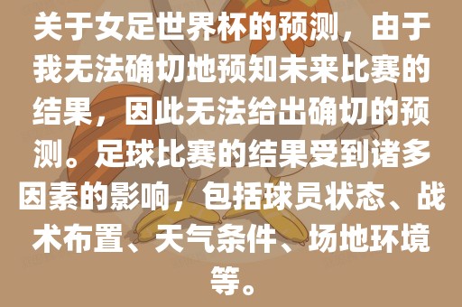 关于女足世界杯的预测，由于我无法确切地预知未来比赛的结果，因此无法给出确切的预测。足球比赛的结果受到诸多因素的影响，包括球员状态、战术布置、天气条件、场地环境等。广西贺州市华昌新材料有限公司