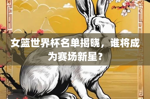 女篮世界杯名单揭晓，谁将成为赛场新星？广西贺州市华昌新材料有限公司