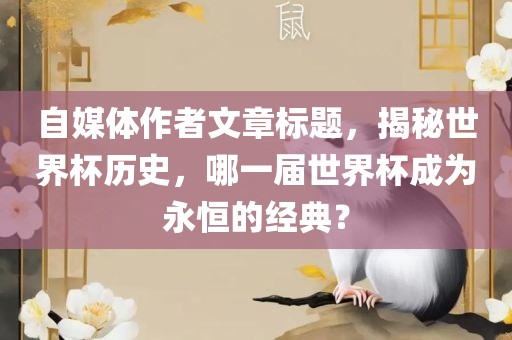 自媒体作者文章标题，揭秘世界杯历史，哪一届世界杯成为永恒的经典？广西贺州市华昌新材料有限公司