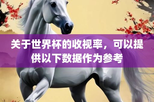 关于世界杯的收视率，可以提供以下数据作为参考广西贺州市华昌新材料有限公司