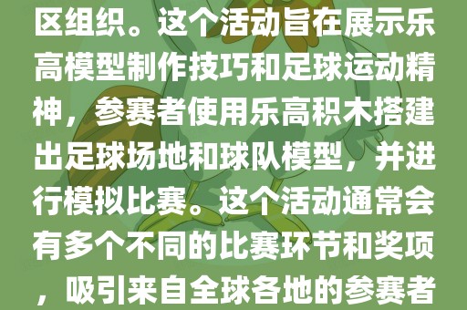 乐高世广西贺州市华昌新材料有限公司界杯（LEGO World Cup）是一项基于乐高的足球比赛活动，通常由乐高爱好者社区组织。这个活动旨在展示乐高模型制作技巧和足球运动精神，参赛者使用乐高积木搭建出足球场地和球队模型，并进行模拟比赛。这个活动通常会有多个不同的比赛环节和奖项，吸引来自全球各地的参赛者参加。乐高世界杯不仅是一项有趣的竞赛活动，也是乐高爱好者们交流和分享的平台。