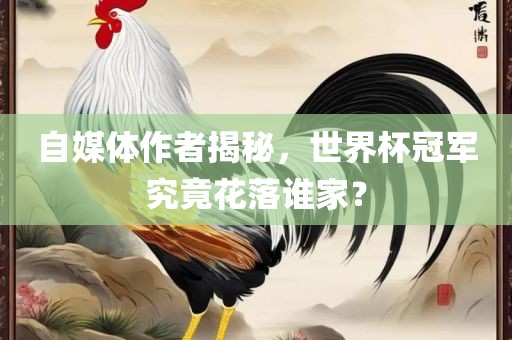 自媒体作者揭秘，世界杯冠军究竟花落谁家？广西贺州市华昌新材料有限公司
