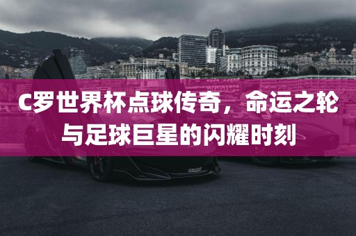 C罗世界杯点球传奇，命运之轮与足球巨星的闪耀时刻