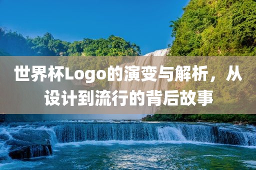 世界杯Logo的演变与解析，从设计到流行的背后故事广西贺州市华昌新材料有限公司