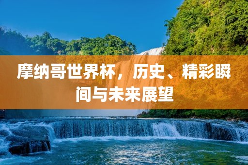摩纳哥世界杯，历史、精彩瞬间与未来展望广西贺州市华昌新材料有限公司