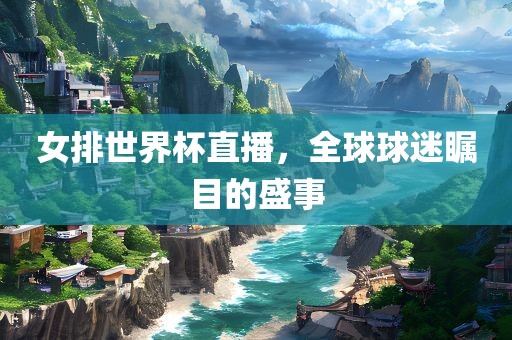 女排世界杯直播，全球球迷瞩目的盛事广西贺州市华昌新材料有限公司
