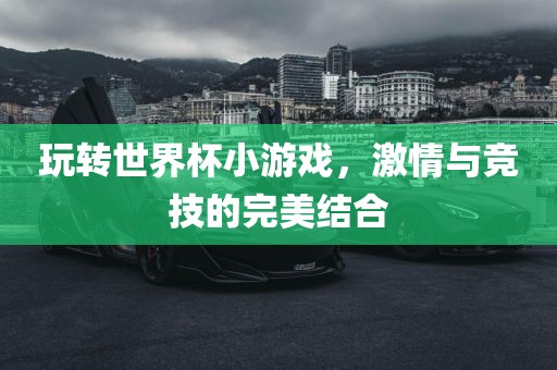 玩转世界杯小游戏，激情与竞技的完广西贺州市华昌新材料有限公司美结合