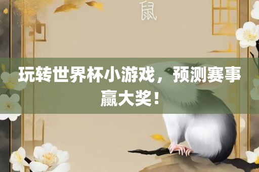 玩转世界杯小游戏，预测赛事赢大奖！