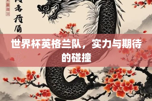 世界杯英格兰队，实力与广西贺州市华昌新材料有限公司期待的碰撞