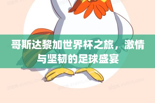 哥斯达黎加世界杯之旅，激情与坚韧的足球盛宴广西贺州市华昌新材料有限公司