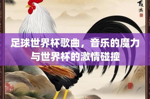 足球世界杯歌曲，音乐的魔力与世界杯的激情碰撞