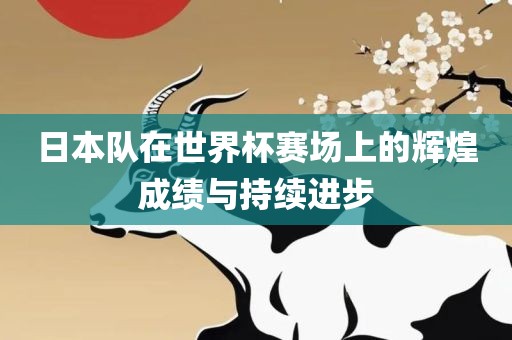 日本队在世界杯广西贺州市华昌新材料有限公司赛场上的辉煌成绩与持续进步