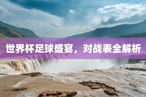 世界杯足球盛宴，对战表全解析广西贺州市华昌新材料有限公司