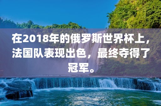 在2018年的俄罗斯世界杯上，法国队表现出色，最终夺得了冠军。广西贺州市华昌新材料有限公司