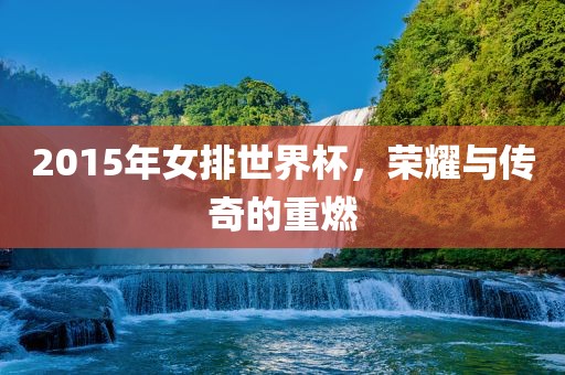 2015年女排世广西贺州市华昌新材料有限公司界杯，荣耀与传奇的重燃