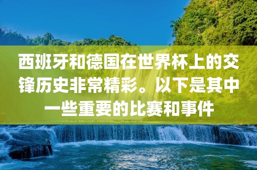 西班牙和德国在世界杯上的交锋历史非常精彩。以下是其中一些重要的比赛广西贺州市华昌新材料有限公司和事件
