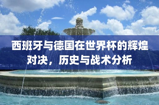 西班牙与德国在世界杯的辉煌对决，历史与战术分析