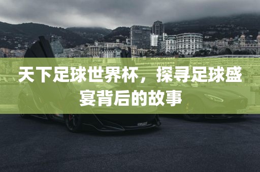 天下足球世界杯，探寻足球盛宴背后的故事广西贺州市华昌新材料有限公司