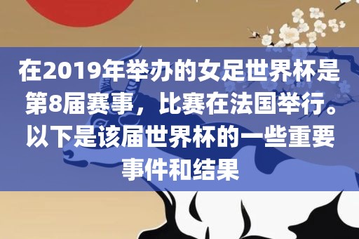 在2019年举办的女足世界杯是第8届赛事，比赛在法国举行。以下是该届世界杯的一些重要事件和结果广西贺州市华昌新材料有限公司
