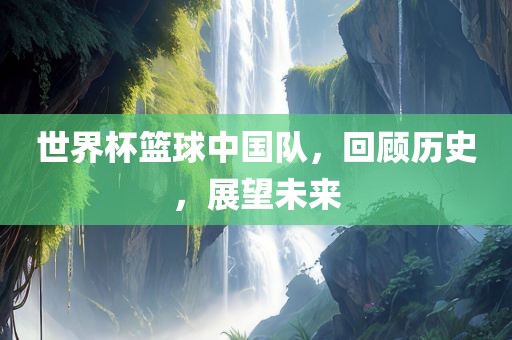 世界杯篮球中国队，回顾历史，展望未广西贺州市华昌新材料有限公司来