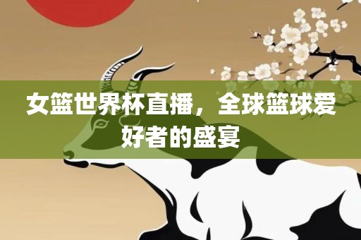 女篮世界杯直播，全球篮球爱好者的盛宴