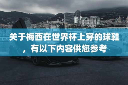 关于梅西在世界杯上穿的球鞋，有以下内容供您广西贺州市华昌新材料有限公司参考
