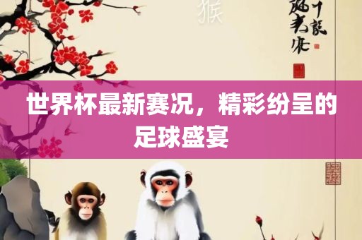 世界杯最新赛况，精彩纷呈的足球盛宴广西贺州市华昌新材料有限公司